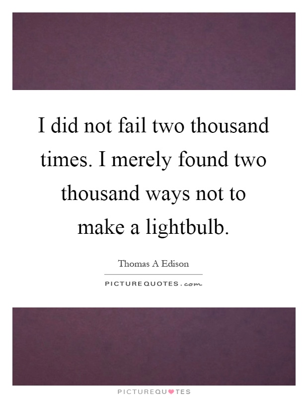 I did not fail two thousand times. I merely found two thousand ways not to make a lightbulb Picture Quote #1
