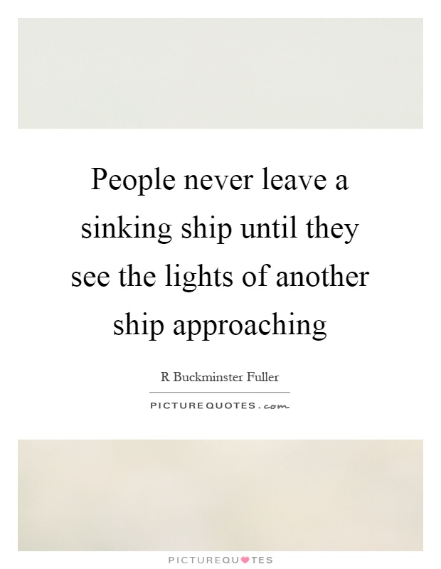People never leave a sinking ship until they see the lights of another ship approaching Picture Quote #1