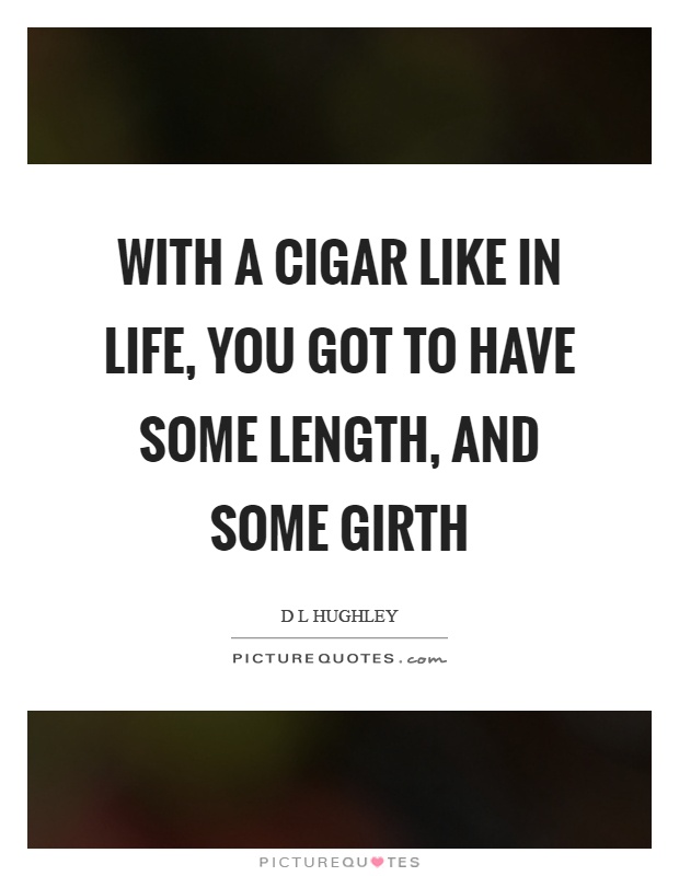 With a cigar like in life, you got to have some length, and some girth Picture Quote #1