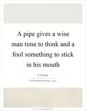 A pipe gives a wise man time to think and a fool something to stick in his mouth Picture Quote #1