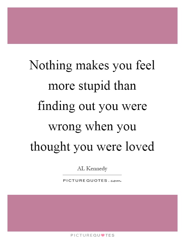 Nothing makes you feel more stupid than finding out you were wrong when you thought you were loved Picture Quote #1