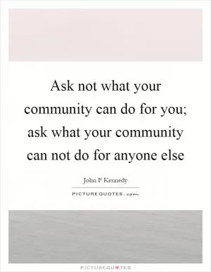 Ask not what your community can do for you; ask what your community can not do for anyone else Picture Quote #1