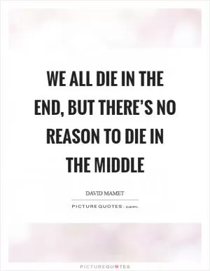 We all die in the end, but there’s no reason to die in the middle Picture Quote #1