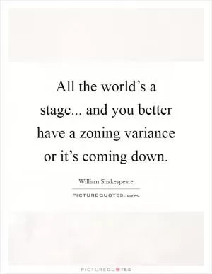 All the world’s a stage... and you better have a zoning variance or it’s coming down Picture Quote #1