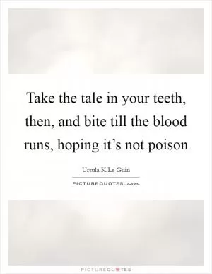 Take the tale in your teeth, then, and bite till the blood runs, hoping it’s not poison Picture Quote #1