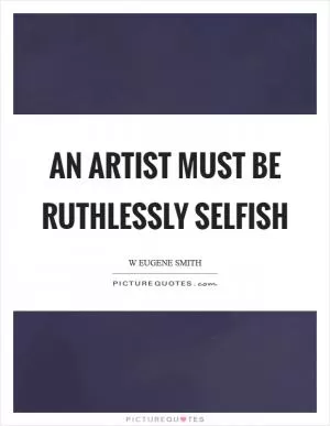 An artist must be ruthlessly selfish Picture Quote #1