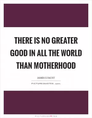 There is no greater good in all the world than motherhood Picture Quote #1