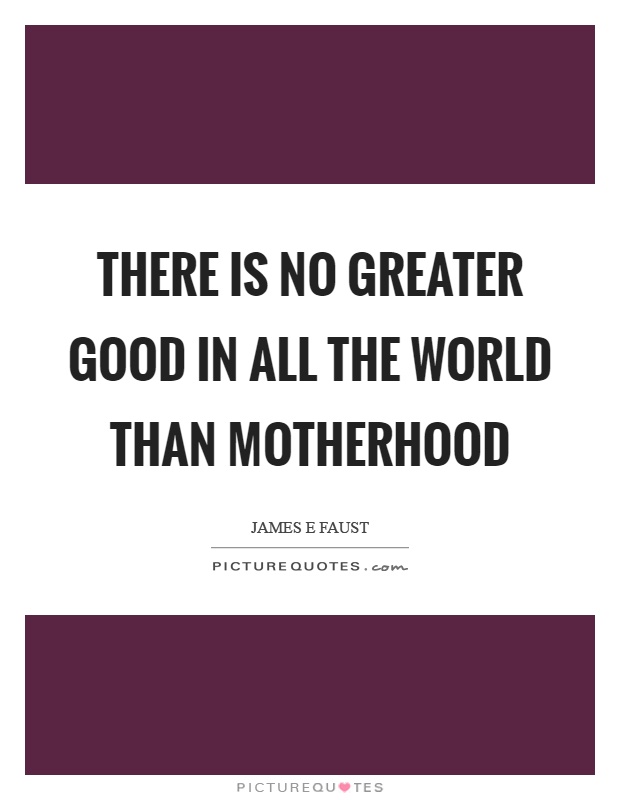 There is no greater good in all the world than motherhood Picture Quote #1