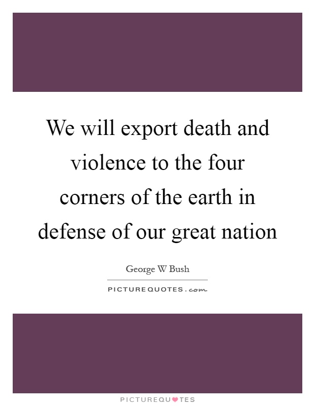 We will export death and violence to the four corners of the earth in defense of our great nation Picture Quote #1