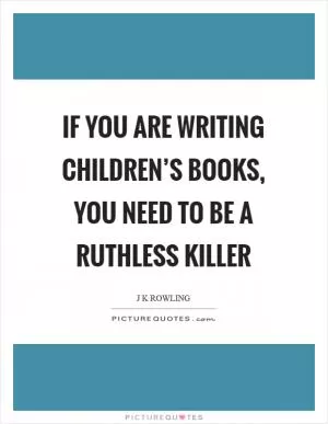 If you are writing children’s books, you need to be a ruthless killer Picture Quote #1