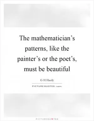 The mathematician’s patterns, like the painter’s or the poet’s, must be beautiful Picture Quote #1
