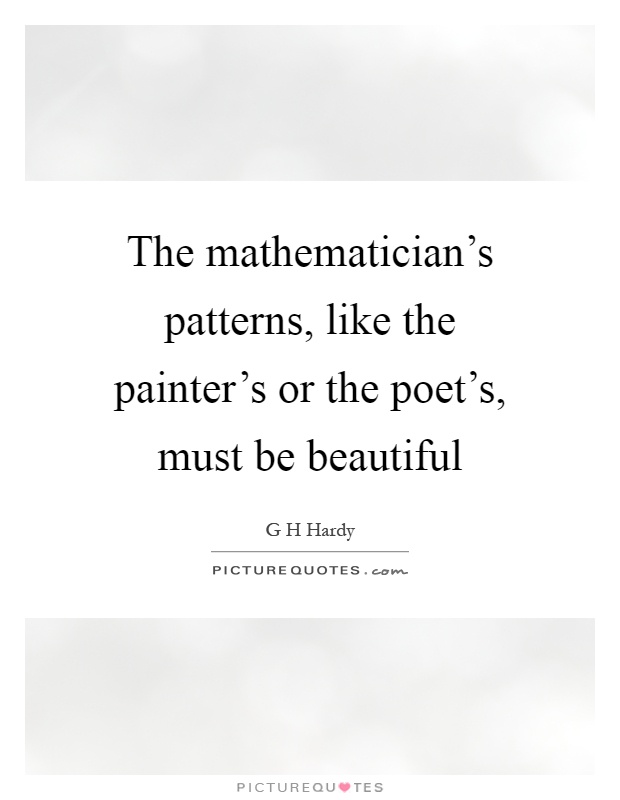 The mathematician's patterns, like the painter's or the poet's, must be beautiful Picture Quote #1