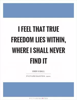 I feel that true freedom lies within, where I shall never find it Picture Quote #1