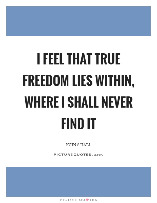 I feel that true freedom lies within, where I shall never find it Picture Quote #1