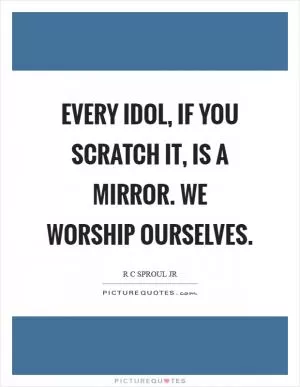 Every idol, if you scratch it, is a mirror. We worship ourselves Picture Quote #1