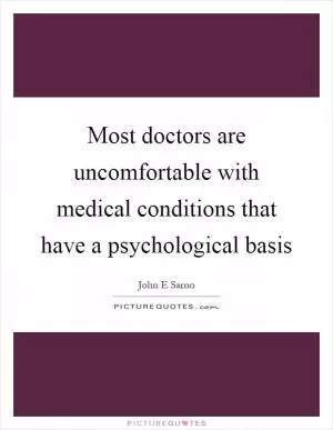 Most doctors are uncomfortable with medical conditions that have a psychological basis Picture Quote #1
