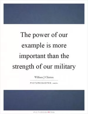 The power of our example is more important than the strength of our military Picture Quote #1