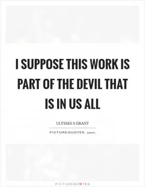 I suppose this work is part of the devil that is in us all Picture Quote #1