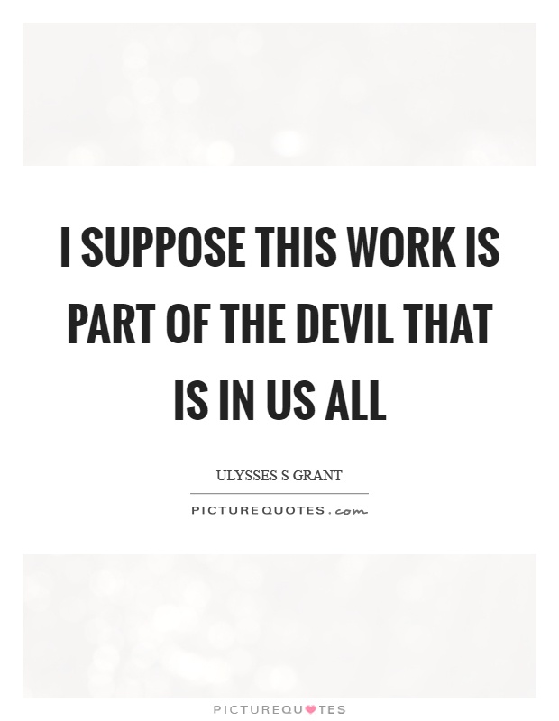 I suppose this work is part of the devil that is in us all Picture Quote #1