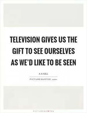 Television gives us the gift to see ourselves as we’d like to be seen Picture Quote #1