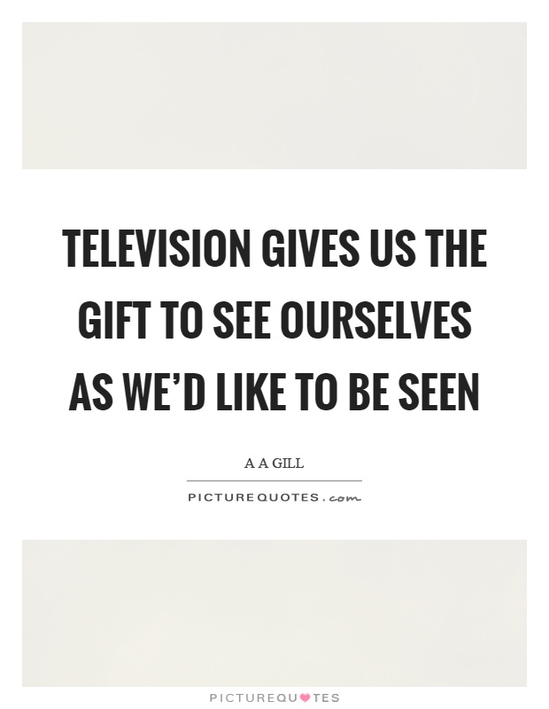 Television gives us the gift to see ourselves as we'd like to be seen Picture Quote #1