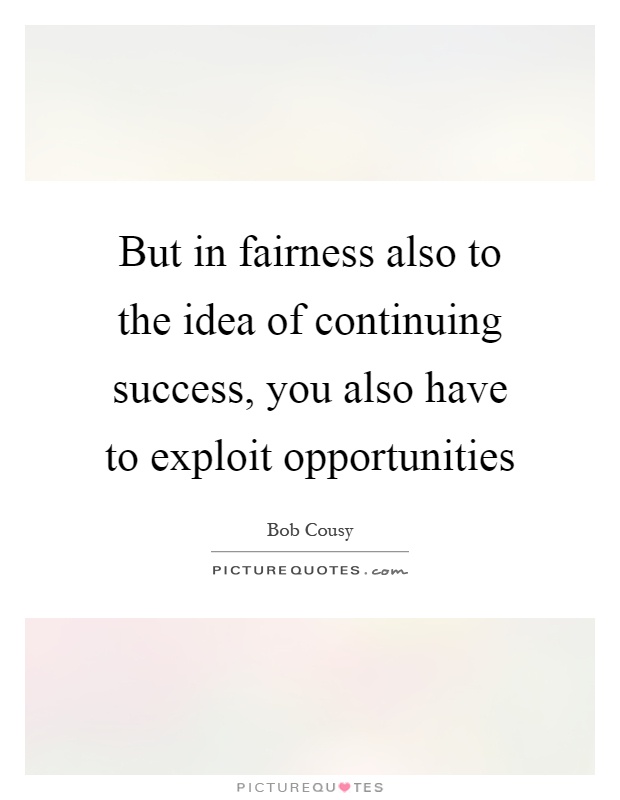 But in fairness also to the idea of continuing success, you also have to exploit opportunities Picture Quote #1