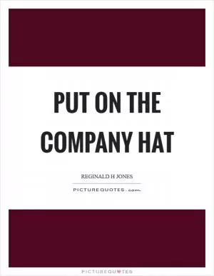 Put on the company hat Picture Quote #1