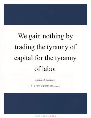 We gain nothing by trading the tyranny of capital for the tyranny of labor Picture Quote #1
