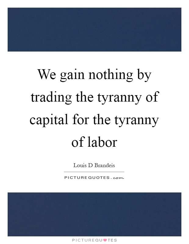 We gain nothing by trading the tyranny of capital for the tyranny of labor Picture Quote #1