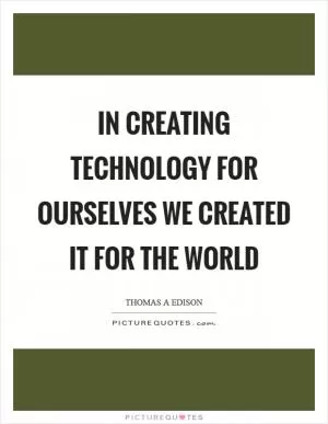 In creating technology for ourselves we created it for the world Picture Quote #1