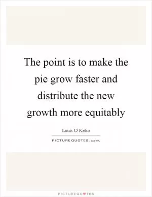 The point is to make the pie grow faster and distribute the new growth more equitably Picture Quote #1
