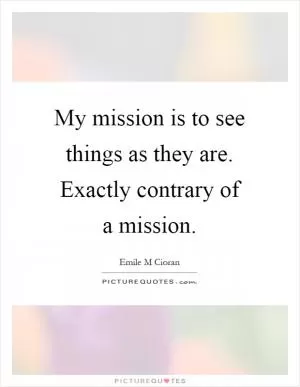 My mission is to see things as they are. Exactly contrary of a mission Picture Quote #1