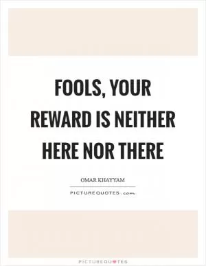 Fools, your reward is neither here nor there Picture Quote #1