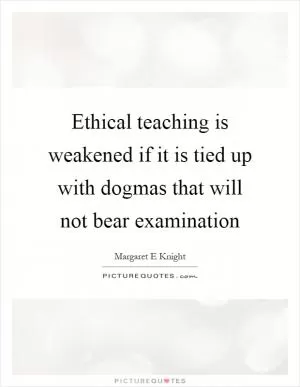 Ethical teaching is weakened if it is tied up with dogmas that will not bear examination Picture Quote #1