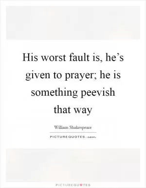 His worst fault is, he’s given to prayer; he is something peevish that way Picture Quote #1