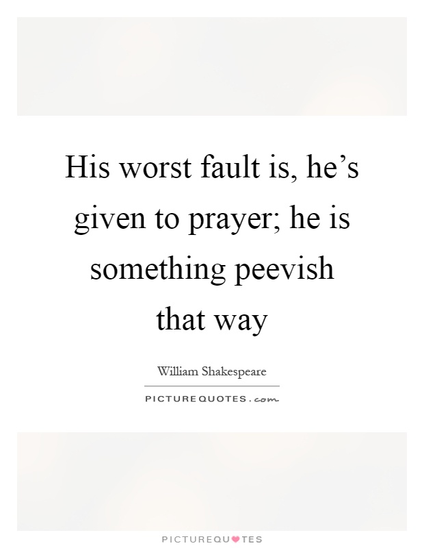 His worst fault is, he's given to prayer; he is something peevish that way Picture Quote #1