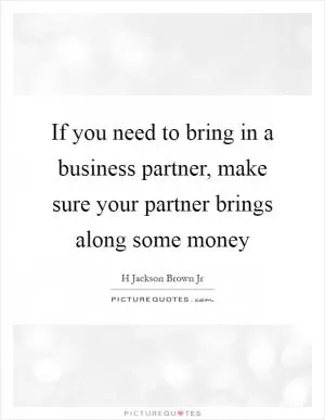 If you need to bring in a business partner, make sure your partner brings along some money Picture Quote #1