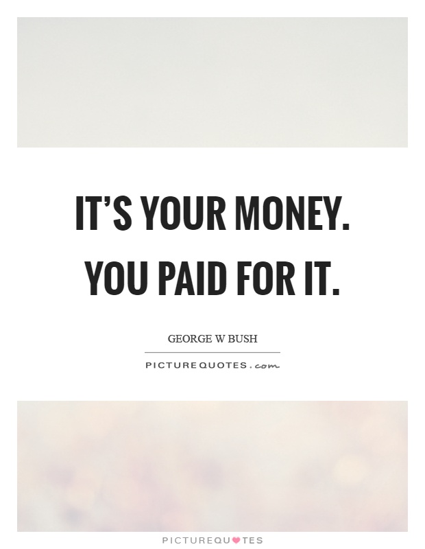 It's your money. You paid for it Picture Quote #1