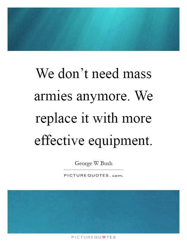 We don't need mass armies anymore. We replace it with more effective equipment Picture Quote #1