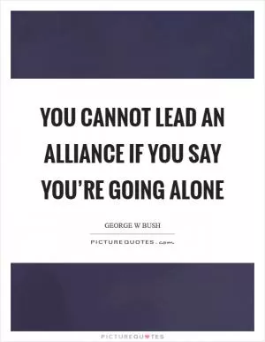 You cannot lead an alliance if you say you’re going alone Picture Quote #1
