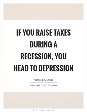 If you raise taxes during a recession, you head to depression Picture Quote #1
