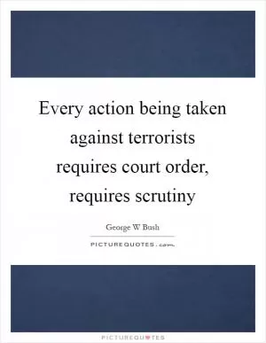 Every action being taken against terrorists requires court order, requires scrutiny Picture Quote #1