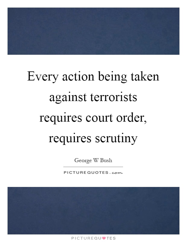 Every action being taken against terrorists requires court order, requires scrutiny Picture Quote #1