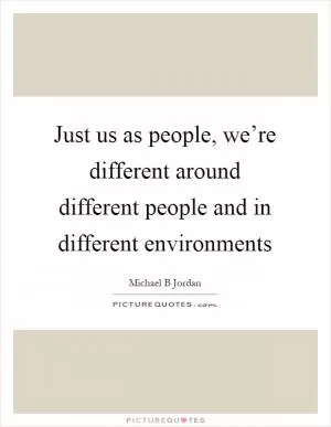 Just us as people, we’re different around different people and in different environments Picture Quote #1