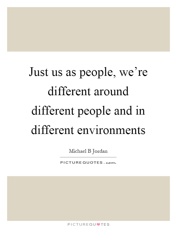 Just us as people, we're different around different people and in different environments Picture Quote #1