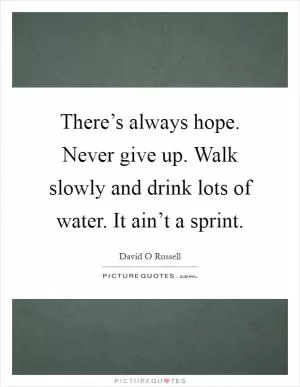 There’s always hope. Never give up. Walk slowly and drink lots of water. It ain’t a sprint Picture Quote #1