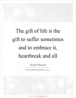 The gift of life is the gift to suffer sometimes and to embrace it, heartbreak and all Picture Quote #1