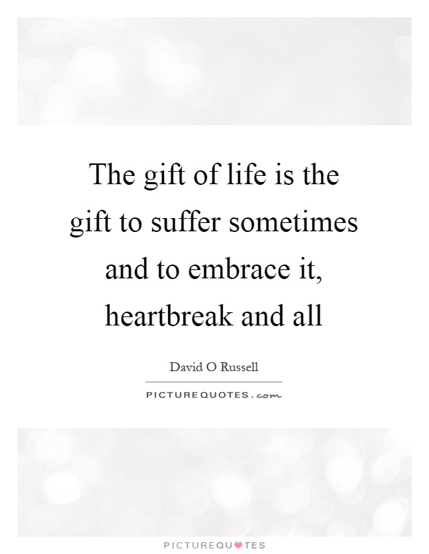 The gift of life is the gift to suffer sometimes and to embrace it, heartbreak and all Picture Quote #1