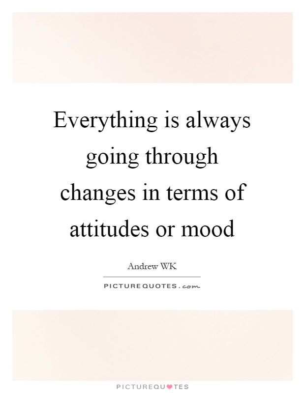 Everything is always going through changes in terms of attitudes or mood Picture Quote #1