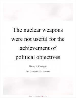 The nuclear weapons were not useful for the achievement of political objectives Picture Quote #1
